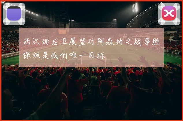 西汉姆后卫展望对阿森纳之战争胜保级是我们唯一目标