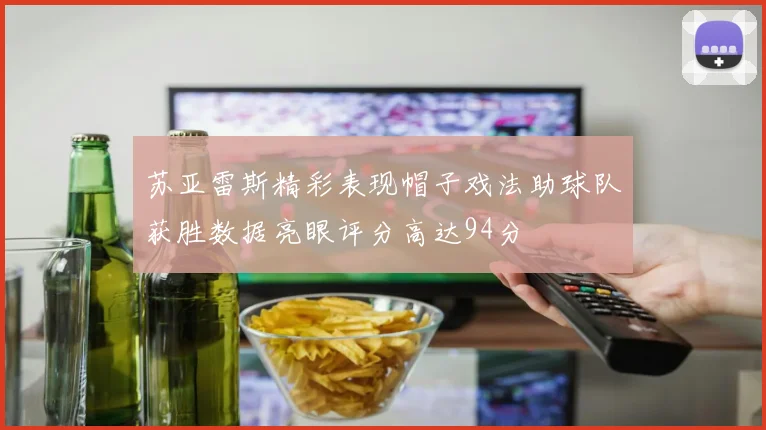 苏亚雷斯精彩表现帽子戏法助球队获胜数据亮眼评分高达94分