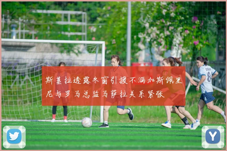 斯基拉透露冬窗引援不满加斯佩里尼与罗马总监马萨拉关系紧张