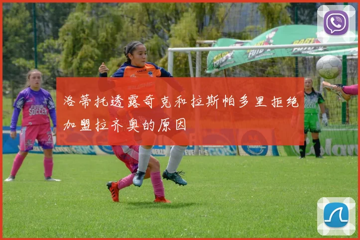 洛蒂托透露奇克和拉斯帕多里拒绝加盟拉齐奥的原因