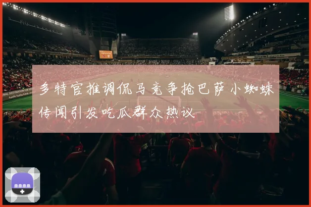 多特官推调侃马竞争抢巴萨小蜘蛛传闻引发吃瓜群众热议