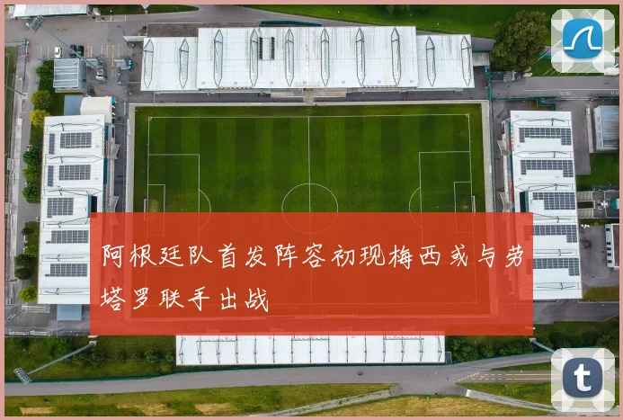 阿根廷队首发阵容初现梅西或与劳塔罗联手出战