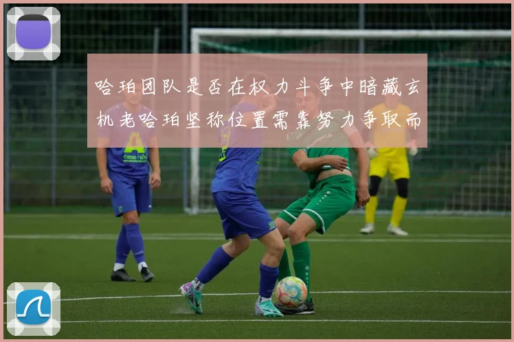 哈珀团队是否在权力斗争中暗藏玄机老哈珀坚称位置需靠努力争取而非索要