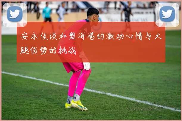安永佳谈加盟海港的激动心情与大腿伤势的挑战