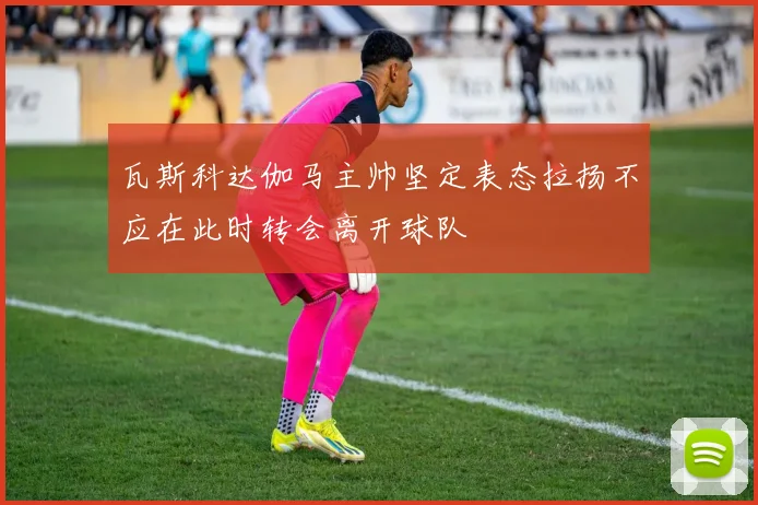 瓦斯科达伽马主帅坚定表态拉扬不应在此时转会离开球队