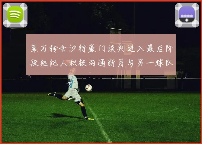 莱万转会沙特豪门谈判进入最后阶段经纪人积极沟通新月与另一球队