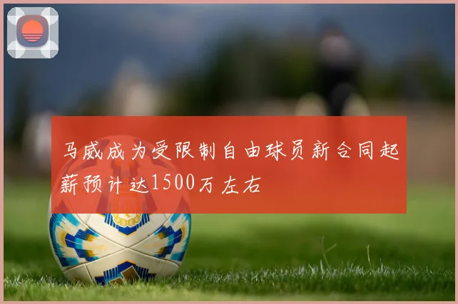 马威成为受限制自由球员新合同起薪预计达1500万左右