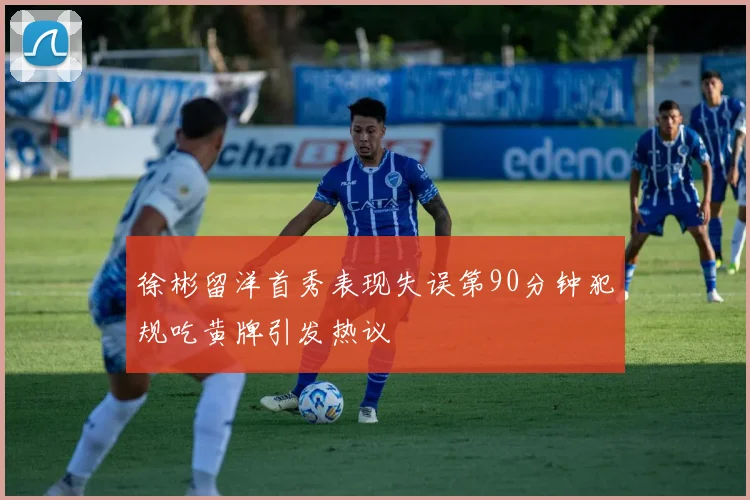 徐彬留洋首秀表现失误第90分钟犯规吃黄牌引发热议