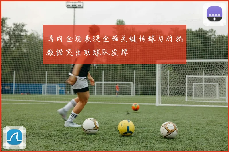 马内全场表现全面关键传球与对抗数据突出助球队发挥