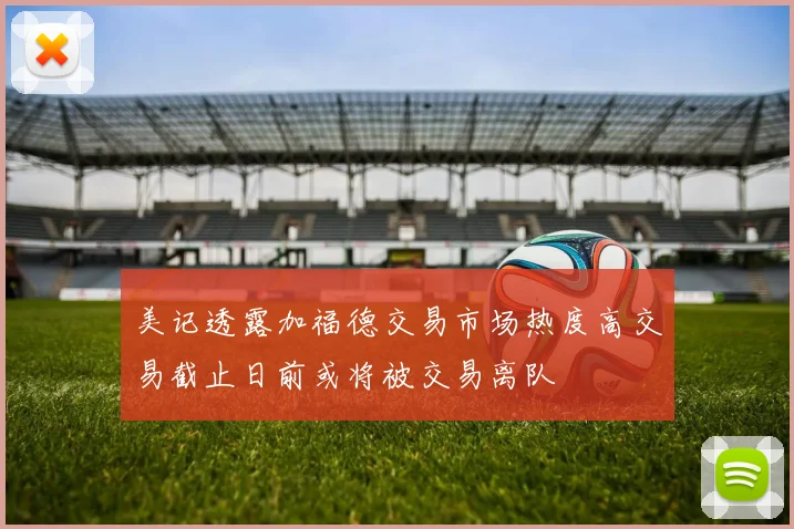 美记透露加福德交易市场热度高交易截止日前或将被交易离队