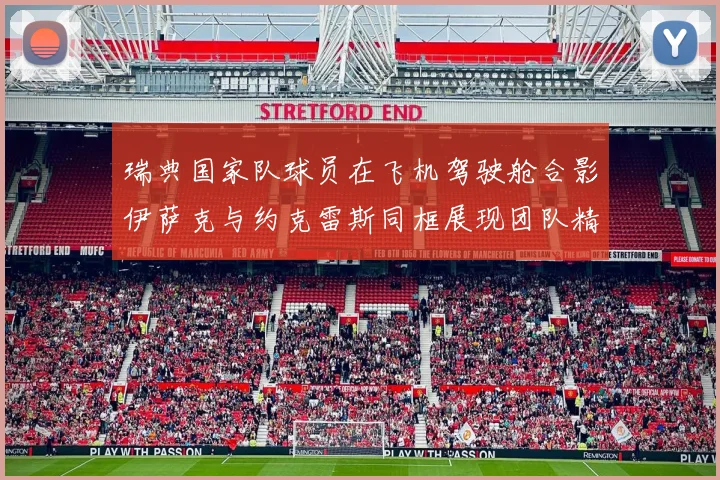 瑞典国家队球员在飞机驾驶舱合影伊萨克与约克雷斯同框展现团队精神