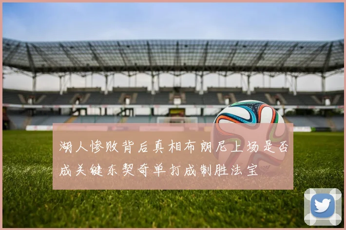 湖人惨败背后真相布朗尼上场是否成关键东契奇单打成制胜法宝