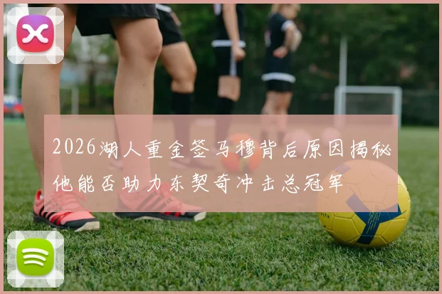 2026湖人重金签马穆背后原因揭秘他能否助力东契奇冲击总冠军